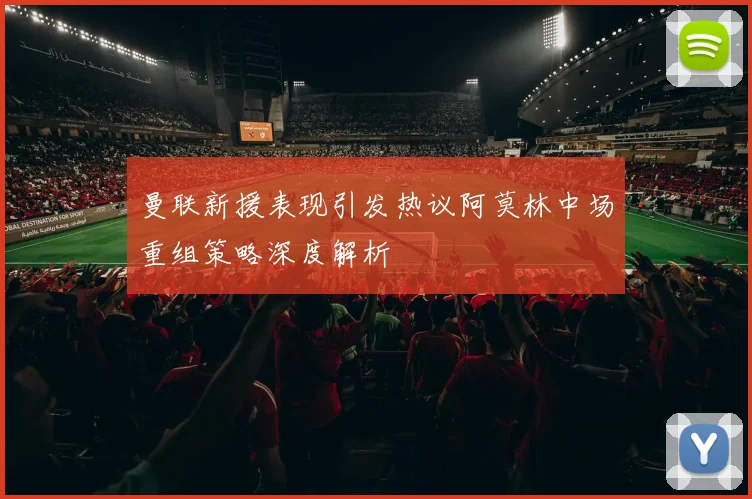 曼联新援表现引发热议阿莫林中场重组策略深度解析