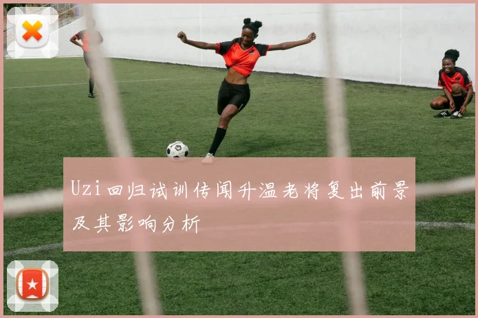 Uzi回归试训传闻升温老将复出前景及其影响分析