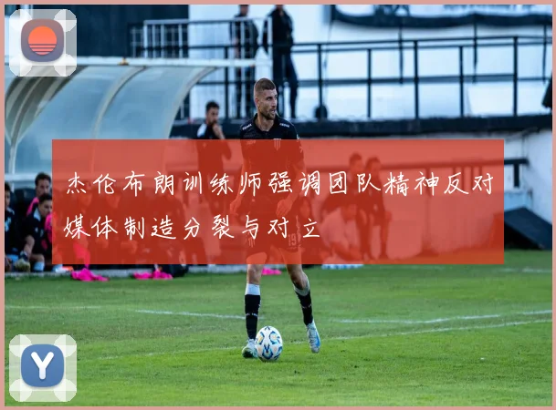 杰伦布朗训练师强调团队精神反对媒体制造分裂与对立