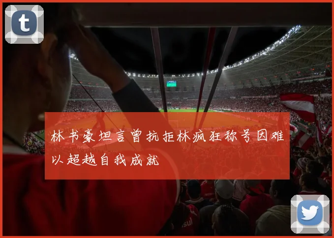 林书豪坦言曾抗拒林疯狂称号因难以超越自我成就