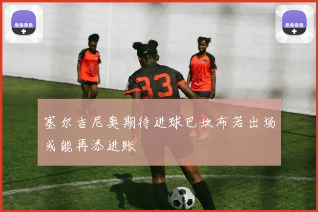 塞尔吉尼奥期待进球巴坎布若出场或能再添进账