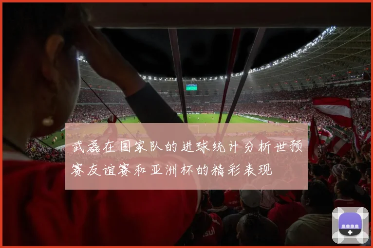 武磊在国家队的进球统计分析世预赛友谊赛和亚洲杯的精彩表现